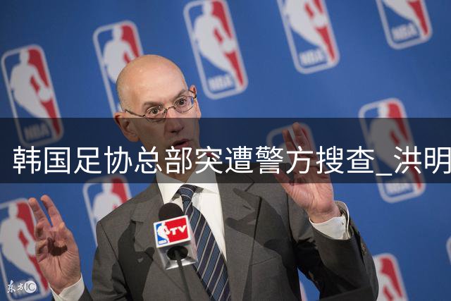 韩国足协总部突遭警方搜查 洪明甫选帅程序涉违规调查